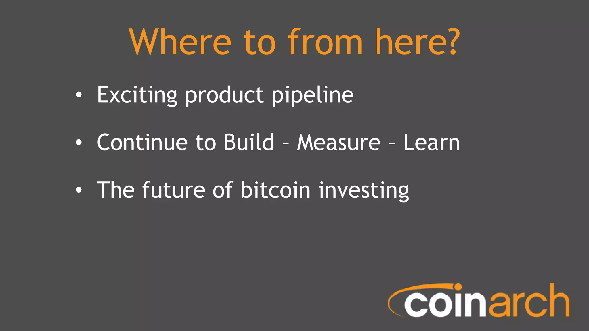 Where to from here?
• Exciting product pipeline
• Continue to Build – Measure – Learn
• The future of bitcoin investing
 