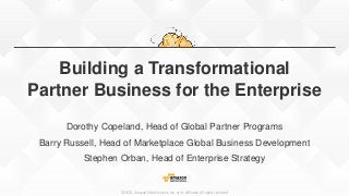 ©2015, Amazon Web Services, Inc. or its affiliates. All rights reserved
Building a Transformational
Partner Business for the Enterprise
Dorothy Copeland, Head of Global Partner Programs
Barry Russell, Head of Marketplace Global Business Development
Stephen Orban, Head of Enterprise Strategy
 