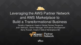 Leveraging the AWS Partner Network
and AWS Marketplace to
Build a Transformational Business
Dorothy Copeland, Head of Global Partner Programs
Josh Hofmann, Senior Manager, NA Partner Development
Barry Russell, Head of Global Marketplace BD
Partner
Network
 