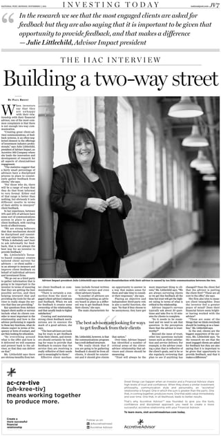 NATIONAL POST, MONDAY, NOVEMBER 7, 2011                   INVESTING TODAY                                                                                                             nationalpost.com   JV7
                 In the research we see that the most engaged clients are asked for
                 feedback but they are also saying that it is important to be given that
                 opportunity to provide feedback, and that makes a difference
                 — Julie Littlechild, Advisor Impact president

                                                         THE IIAC INTERVIEW


Building a two-way street
      BY PAUL BRENT




W
               hen investors
               say that the y
               are unhappy
               with their rela-
tionship with their financial
advisor, one of the most com-
mon complaints is that there
is not enough two-way com-
munication.
   “Creating great client-ad-
visor communications, or feed-
back systems, is an often-neg-
lected element in the offerings
of investment industry profes-
sionals,” says Julie Littlechild,
president of Advisor Impact, an
Accretive 360 Company where
she leads the innovation and
development of research for
all aspects of client/advisor
engagement.
   “The statistics suggest that
a fairly small percentage of
advisors have a disciplined
process in place to consist-
ently gather feedback from
clients,” she says.
   “For those who do, there
will be a range of ways that
they do that from informal
to very formal. Either end
of that range is better than
nothing, but obviously it nets
different results in terms
of their ability to interpret”
client feedback.
   In her experience, between
10% and 25% of advisors have
some sort of communications
system in place to gather
client feedback, with varying
levels of effectiveness.
   “We are strong believers
that that mechanism should
be disciplined and consist-
ent and objective,” she says.
“While it definitely can’t hurt
to ask informally for feed-
back, that is not always the
best way for an investor to
provide feedback.”
   Ms. Littlechild’s Toron-
to-based company creates
tailored client surveys for
advisors — or client audits —
in an attempt to measure and
improve client feedback on
behalf of individual advisors
and investment firms.
   “We go out as a third party
to gather information that is          Advisor Impact president Julie Littlechild says most client dissatisfaction with their advisor is caused by too little communication between the two.
going to be important to the
investor in terms of ensuring       ter client feedback or com-        isms include formal written         an opportunity to answer in        most important thing to cli-        changed? Does the client feel
that they are getting the best      munications.                       or online surveys and even          a way that makes sense for         ents,” Ms. Littlechild says. “We    that the advisor is putting
possible service, and then             “There is certainly a con-      client advisory boards.             them and take time to consid-      are always surveying clients        the client first? “These are all
helping interpret that and          nection from the most en-             “A number of advisors are        er their responses,” she says.     so we get this feedback all the     core to the offer,” she says.
providing the tools for the ad-     gaged [client-advisor] relations   considering putting an advis-          Playing an objective and        time but trust will get the high-      Her firm also tries to meas-
visor to really shape the ser-      and feedback. When we ask          ory board in place as a differ-     independent third-party role       est rating in terms of what is      ure client intangibles: Does
vice that they are providing.”      for feedback it creates some       ent way to get feedback from        is also a useful function, she     critical to the relationship.       the investor feel a greater
   Key questions from Advisor       ownership of the relationship,     their clients,” she says.           says. “So that if they choose to      Advisor Impact’s surveys         peace of mind? Does their
Impact client audits or surveys     and that usually leads to higher      The main characteristic for      be anonymous, they have got        typically ask about 20 ques-        financial future seem bright-
include what do clients con-        satisfaction.”                                                                                            tions and take five to 10 min-      er having worked with the
sider to most important to the         Creating and maintaining                                                                               utes for clients to complete.       advisor?
relationship and how is the         strong client feedback mech-                                                                                 “So it needs to be exam-            “These are some of the
advisor performing in regards
to those key functions, what do
                                    anisms are in essence the
                                    mark of a good advisor, she
                                                                       The best advisors are looking for ways                                 ined and we need to ask that
                                                                                                                                              question: Is the perception
                                                                                                                                                                                  things that we think everybody
                                                                                                                                                                                  should be looking at as a base-
clients expect in terms of fre-     says.                                to get feedback from their clients                                   there that the advisor is trust-    line,” Ms. Littlechild says.
quency or form of contact, and         “The best advisors are look-                                                                           worthy?”                               In the end, clients are the
are they looking for education.     ing for ways to get feedback                                                                                 Beyond the issue of trust,       biggest supporters of the sur-
   “So ever ything around           from their clients, and invest-    Ms. Littlechild, however, is that   that option.”                      other key questions include         veys, Ms. Littlechild says. “In
what is the offer and how is        ors should certainly be look-      the communications program             Over time, Advisor Impact       issues such as client satisfac-     the research we see that the
it delivered we will examine        ing for ways to provide that       has a well-defined structure.       has identified a number of         tion and service delivery. For      most engaged clients are asked
and present back to the ad-         feedback to ensure that the           “We really think that if         critical areas of the client-      example, is the advisor creat-      for feedback but they are also
visor, so that they can deliver     service they are receiving is      you are going to be gathering       advisor relationship that ad-      ing a plan that is reflective of    saying that it is important to
on that.”                           really reflective of their needs   feedback it should be from all      visors and clients should be       the client’s goals, and is he or    be given that opportunity to
   Ms. Littlechild says there       and is meaningful to them.”        clients, it should be consist-      measuring.                         she regularly reviewing that        provide feedback, and that it
are obvious benefits from bet-         Effective client mechan-        ent and it should give clients         “Trust will always be the       plan to see if anything has         makes a difference.”




     ac-cre-tive                                                                                                      Great things can happen when an Investor and a Financial Advisor share
                                                                                                                      high levels of trust and conﬁdence. When they share a similar investment

     [uh-kree-tiv]                                                                                                    philosophy, communication style and personality, an “accretive”
                                                                                                                      relationship is forged. One in which the sum is greater than the parts. One

     means working together                                                                                           that, in coming together, produces more. One that adds value immediately
                                                                                                                      and over time. One that, in all likelihood, leads to better results.

     to produce more.                                                                                                 That’s why Accretive Advisor™ was founded: to give you the tools,
                                                                                                                      conﬁdence and disciplined approach you need to create a more
                                                                                                                      successful, accretive relationship with your Financial Advisor.
                                                                                                                      To learn more, visit accretiveadvisor.com today.

     Create a                                                                     Follow us on:
     more successful
     ﬁnancial                                                                        @AccretiveInvest
     relationship                                                                   Accretive Advisor
 