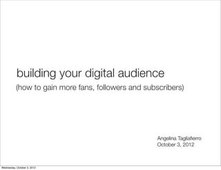 building your digital audience
           (how to gain more fans, followers and subscribers)




                                                     Angelina Tagliaﬁerro
                                                     October 3, 2012



Wednesday, October 3, 2012
 