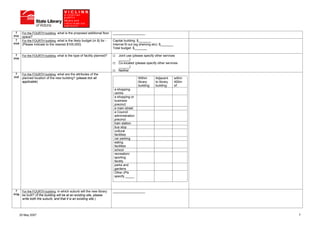 7      For the FOURTH building, what is the proposed additional floor    __________________
(iv)c    space?
  7      For the FOURTH building, what is the likely budget (in $) for -   Capital building: $_______
(iv)d    (Please indicate to the nearest $100,000)                         Internal fit out (eg shelving etc): $_______
                                                                           Total budget: $_______

  7      For the FOURTH building, what is the type of facility planned?        Joint use (please specify other services
(iv)e                                                                          ______)
                                                                               Co-located (please specify other services
                                                                               ______)
                                                                               Neither
  7      For the FOURTH building, what are the attributes of the
(iv)f    planned location of the new building? (please tick all                              Within       Adjacent        within
         applicable)                                                                         library      to library      400m
                                                                                             building:    building:       of:
                                                                            a shopping
                                                                            centre
                                                                            a shopping or
                                                                            business
                                                                            precinct
                                                                            a main street
                                                                            a Council
                                                                            administration
                                                                            precinct
                                                                            train station
                                                                            bus stop
                                                                            cultural
                                                                            facilities
                                                                            car parking
                                                                            eating
                                                                            facilities
                                                                            school
                                                                            recreation/
                                                                            sporting
                                                                            facility
                                                                            parks and
                                                                            gardens
                                                                            Other (Pls
                                                                            specify _____



  7      For the FOURTH building, in which suburb will the new library     __________________
(iv)g    be built? (If the building will be at an existing site, please
         write both the suburb, and that it is an existing site.)



        25 May 2007                                                                                                                7
 