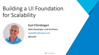 Building a UI Foundation
for Scalability
Eyal Ellenbogen
Web Developer and Architect
eyale@codevalue.net
@eyalel
 