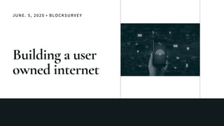 JUNE. 5, 2020 • BLOCKSURVEY
Building a user
owned internet
 