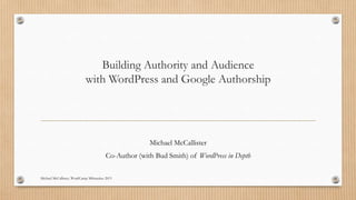 Building Authority and Audience
with WordPress and Google Authorship
Michael McCallister
Michael McCallister, WordCamp Milwaukee 2013
 