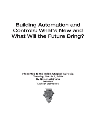 Building Automation and
Controls: What’s New and
What Will the Future Bring?




   Presented to the Illinois Chapter ASHRAE
           Tuesday, March 9, 2010
             By Gaylen Atkinson
                   President
              Atkinson Electronics
 