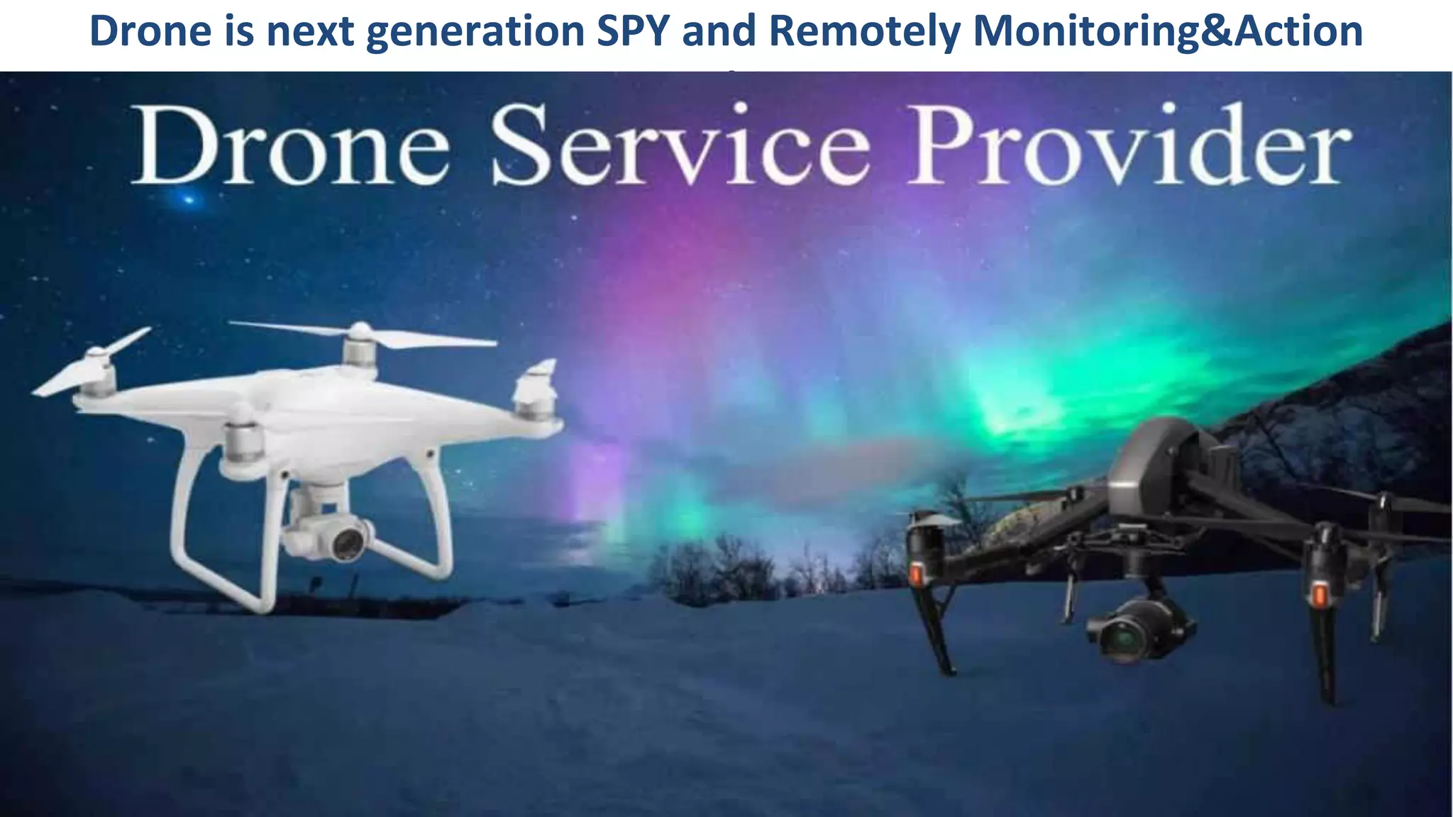 Drone is next generation SPY and Remotely Monitoring&Action
Machine
 