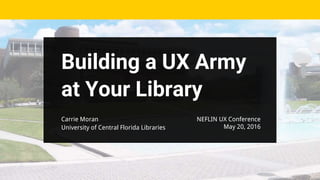 Building a UX Army
at Your Library
NEFLIN UX Conference
May 20, 2016
Carrie Moran
University of Central Florida Libraries
 