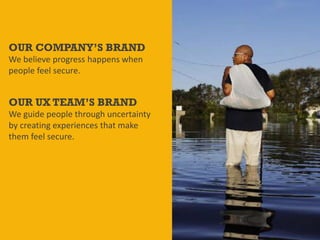 @Deckerdynamic @bobthomas @jenmcginn
OUR COMPANY’S BRAND
We believe progress happens when
people feel secure.
OUR UX TEAM’S BRAND
We guide people through uncertainty
by creating experiences that make
them feel secure.
 