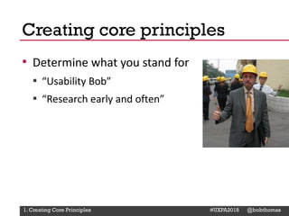 @Deckerdynamic @bobthomas @jenmcginn
• Determine what you stand for
▪ “Usability Bob”
▪ “Research early and often”
Creating core principles
1. Creating Core Principles #UXPA2018 @bobthomas
 