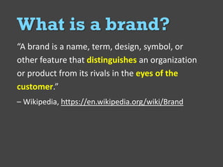 @Deckerdynamic @bobthomas @jenmcginn
6
What is a brand?
“A brand is a name, term, design, symbol, or
other feature that distinguishes an organization
or product from its rivals in the eyes of the
customer.”
– Wikipedia, https://en.wikipedia.org/wiki/Brand
 