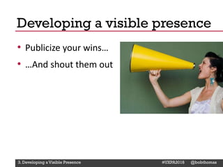 @Deckerdynamic @bobthomas @jenmcginn
• Publicize your wins…
• …And shout them out
Developing a visible presence
3. Developing a Visible Presence #UXPA2018 @bobthomas
 