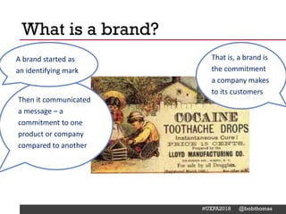 @Deckerdynamic @bobthomas @jenmcginn
#UXPA2018 @bobthomas
Then it communicated
a message – a
commitment to one
product or company
compared to another
That is, a brand is
the commitment
a company makes
to its customers
What is a brand?
A brand started as
an identifying mark
 