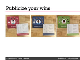 @Deckerdynamic @bobthomas @jenmcginn
Publicize your wins
3. Developing a Visible Presence #UXPA2018 @bobthomas
 