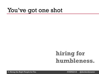 @Deckerdynamic @bobthomas @jenmcginn
hiring for
humbleness.
You’ve got one shot
4. Hiring the Right People for You #UXPA2018 @deckerdynamic
 
