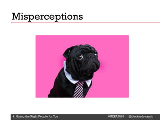 @Deckerdynamic @bobthomas @jenmcginn
Misperceptions
4. Hiring the Right People for You #UXPA2018 @deckerdynamic
 