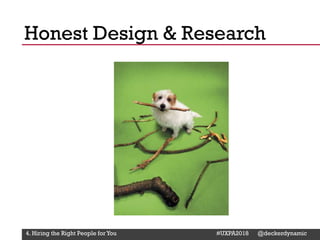 @Deckerdynamic @bobthomas @jenmcginn
Honest Design & Research
4. Hiring the Right People for You #UXPA2018 @deckerdynamic
 