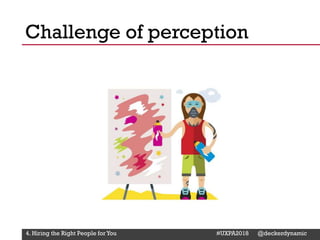 @Deckerdynamic @bobthomas @jenmcginn
Challenge of perception
4. Hiring the Right People for You #UXPA2018 @deckerdynamic
 