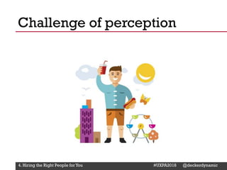 @Deckerdynamic @bobthomas @jenmcginn
Challenge of perception
4. Hiring the Right People for You #UXPA2018 @deckerdynamic
 