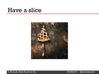 @Deckerdynamic @bobthomas @jenmcginn
Have a slice
4. Hiring the Right People for You #UXPA2018 @deckerdynamic
 