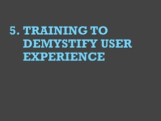 @Deckerdynamic @bobthomas @jenmcginn
6
5. TRAINING TO
DEMYSTIFY USER
EXPERIENCE
 