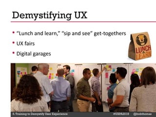 @Deckerdynamic @bobthomas @jenmcginn
• “Lunch and learn,” “sip and see” get-togethers
• UX fairs
• Digital garages
Demystifying UX
5.Training to Demystify User Experience #UXPA2018 @bobthomas
 