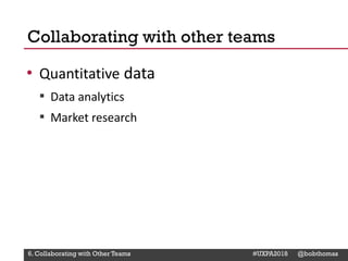 @Deckerdynamic @bobthomas @jenmcginn
• Quantitative data
▪ Data analytics
▪ Market research
Collaborating with other teams
6. Collaborating with Other Teams #UXPA2018 @bobthomas
 