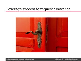 @Deckerdynamic @bobthomas @jenmcginn
8. Demonstrating Success to Executives #UXPA2018 @deckerdynamic
Leverage success to request assistance
 