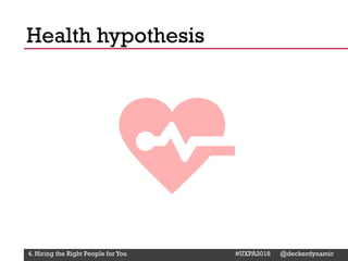 @Deckerdynamic @bobthomas @jenmcginn
Health hypothesis
4. Hiring the Right People for You #UXPA2018 @deckerdynamic
 