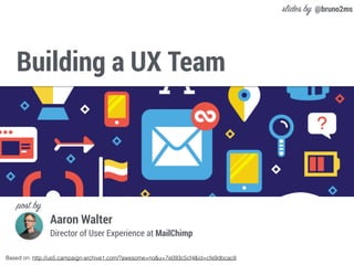 Building a UX Team
Based on: http://us5.campaign-archive1.com/?awesome=no&u=7e093c5cf4&id=cfe9dbcac8
@bruno2ms
Aaron Walter
Director of User Experience at MailChimp
post by
slides by
 