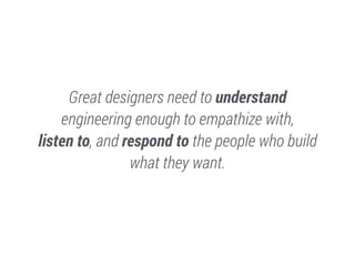 Great designers need to understand
engineering enough to empathize with,
listen to, and respond to the people who build
wh...
