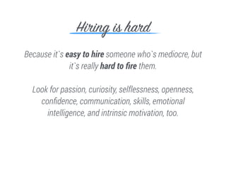 Because it`s easy to hire someone who`s mediocre, but
it`s really hard to ﬁre them.
Look for passion, curiosity, selflessn...