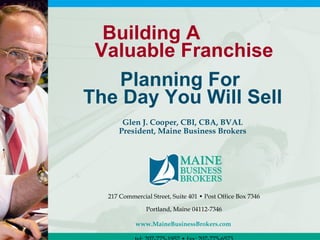 Building A
 Valuable Franchise
   Planning For
The Day You Will Sell
      Glen J. Cooper, CBI, CBA, BVAL
     President, Maine Business Brokers




  217 Commercial Street, Suite 401 • Post Office Box 7346

               Portland, Maine 04112-7346

           www.MaineBusinessBrokers.com
 