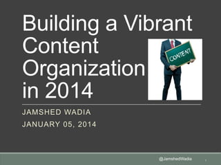 Building a Vibrant
Content
Organization
in 2014
JAMSHED WADIA

JANUARY 05, 2014

@JamshedWadia

1

 