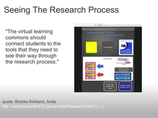 Seeing The Research Process
"The virtual learning
commons should
connect students to the
tools that they need to
see their way through
the research process."
quote: Brooks-Kirkland, Anita
site: www.hopewell.k12.pa.us/hslib/Research.html (link)
 