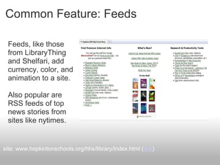Common Feature: Feeds
Feeds, like those
from LibraryThing
and Shelfari, add
currency, color, and
animation to a site.
Also popular are
RSS feeds of top
news stories from
sites like nytimes.
site: www.hopkintonschools.org/hhs/library/index.html (link)
 