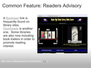 Common Feature: Readers Advisory
A Bookseer link is
frequently found on
library sites.
Goodreads is another
one. Some libraries
are also now including
book trailers in order to
promote reading
interest.
site: www.collierschools.com/nhs/lmc/ (link)
 