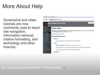 More About Help
Screenshot and video
tutorials are now
commonly used to teach
site navigation,
information retrieval,
citation formatting, and
technology and other
how-tos.
site: sites.google.com/site/teacher17/video-tutorials (link)
 