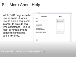 Still More About Help
While FAQ pages can be
useful, some libraries
use an online chat client
in order to provide real-
time assistance. This is
most common among
academic and large
public libraries.
site: www.bighouselibrary.com/contact-us.html (link)
 
