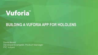 BUILDING A VUFORIA APP FOR HOLOLENS
David Beard
Developer Evangelist, Product Manager
PTC Vuforia
 