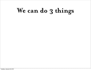 We can do 3 things




Tuesday, January 26, 2010
 