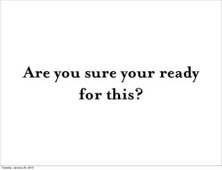 Are you sure your ready
                       for this?


Tuesday, January 26, 2010
 