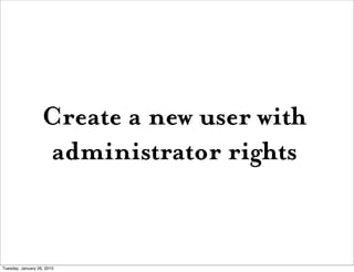 Create a new user with
                   administrator rights


Tuesday, January 26, 2010
 