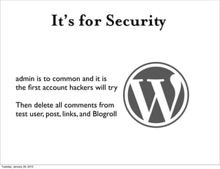 It’s for Security


           admin is to common and it is
           the ﬁrst account hackers will try

           Then delete all comments from
           test user, post, links, and Blogroll




Tuesday, January 26, 2010
 