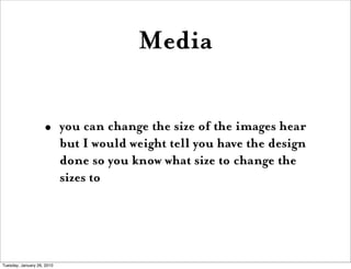 Media

                    •       you can change the size of the images hear
                            but I would weight tell you have the design
                            done so you know what size to change the
                            sizes to




Tuesday, January 26, 2010
 