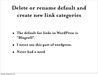 Delete or rename default and
                    create new link categories

                    •       The default for links in WordPress is
                            “Blogroll".
                    •       I never use this part of wordpress.
                    •       Never had a need




Tuesday, January 26, 2010
 