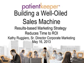 May 16, 2013
Building a Well-Oiled
Sales Machine
Results-based Marketing Strategy
Reduces Time to ROI
Kathy Ruggiero, Sr. Director Corporate Marketing
 