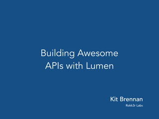 Building Awesome
APIs with Lumen
Kit Brennan
Rokk3r Labs
 