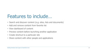 Features to include…
• Search and discover content (e.g. sites, lists and documents)
• Add and remove content from favorite list
• View dashboard of content
• Preview content before launching another application
• Create shortcut to a particular site
• Share content with other people and applications
Building Windows Store apps for SharePoint 2013 10
 