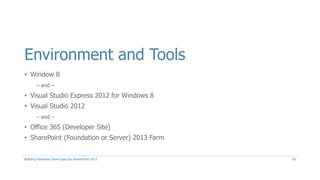 Environment and Tools
• Window 8
– and –
• Visual Studio Express 2012 for Windows 8
• Visual Studio 2012
– and –
• Office 365 (Developer Site)
• SharePoint (Foundation or Server) 2013 Farm
Building Windows Store apps for SharePoint 2013 16
 